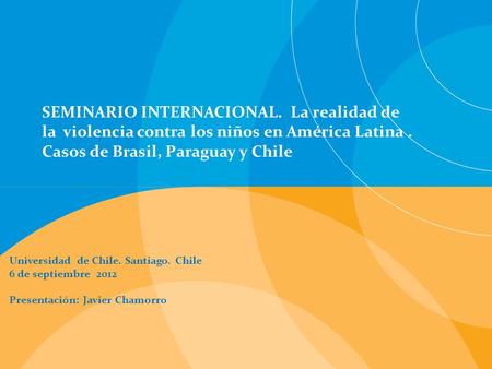 Universidad de Chile. Santiago. Chile 6 de septiembre 2012 Presentación: Javier Chamorro SEMINARIO INTERNACIONAL. La realidad de la violencia contra los.