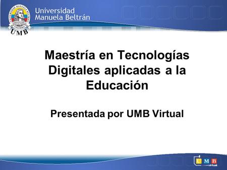 Maestría en Tecnologías Digitales aplicadas a la Educación Presentada por UMB Virtual.