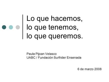 Lo que hacemos, lo que tenemos, lo que queremos. Paula Pijoan Velasco UABC / Fundación Surfrider Ensenada 6 de marzo 2008.