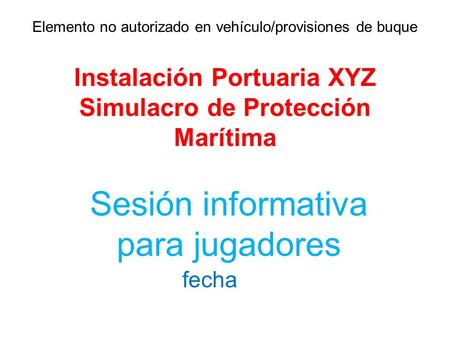 Elemento no autorizado en vehículo/provisiones de buque Instalación Portuaria XYZ Simulacro de Protección Marítima Sesión informativa para jugadores fecha.