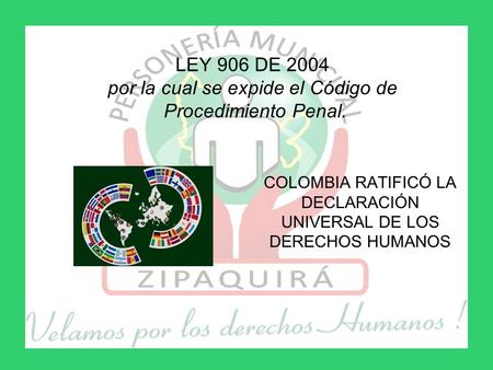 LEY 906 DE 2004 por la cual se expide el Código de Procedimiento Penal. COLOMBIA RATIFICÓ LA DECLARACIÓN UNIVERSAL DE LOS DERECHOS HUMANOS.