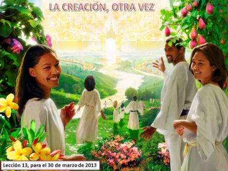 LA CREACIÓN, OTRA VEZ Lección 13, para el 30 de marzo de 2013.