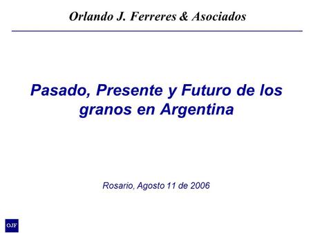 Pasado, Presente y Futuro de los granos en Argentina Rosario, Agosto 11 de 2006 Orlando J. Ferreres & Asociados.