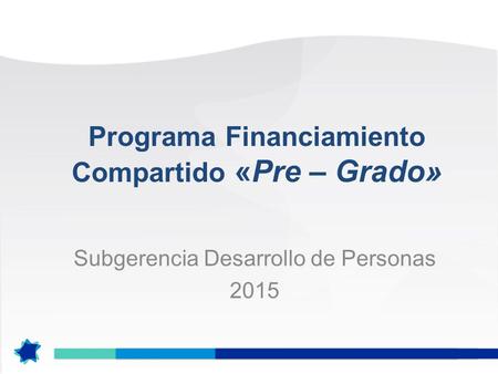 Programa Financiamiento Compartido «Pre – Grado» Subgerencia Desarrollo de Personas 2015.