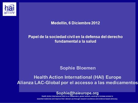Medellin, 6 Diciembre 2012 Papel de la sociedad civil en la defensa del derecho fundamental a la salud Sophie Bloemen Health Action International (HAI)
