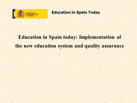 Education in Spain Today Education in Spain today: Implementation of the new education system and quality assurance.