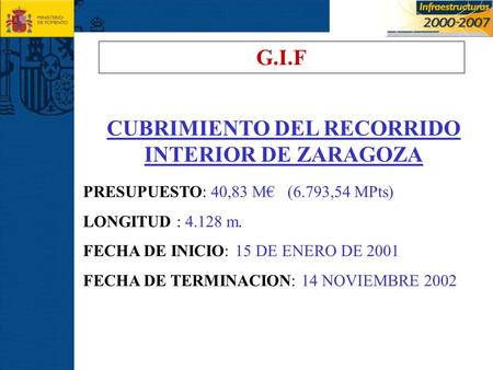 G.I.F CUBRIMIENTO DEL RECORRIDO INTERIOR DE ZARAGOZA PRESUPUESTO: 40,83 M€ (6.793,54 MPts) LONGITUD : 4.128 m. FECHA DE INICIO: 15 DE ENERO DE 2001 FECHA.