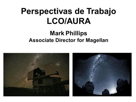 Perspectivas de Trabajo LCO/AURA Mark Phillips Associate Director for Magellan.