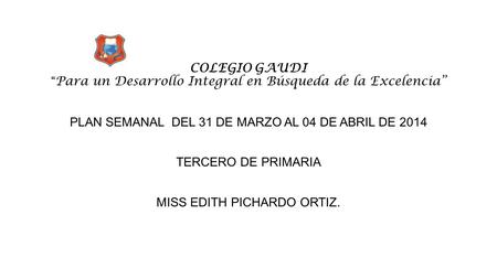 COLEGIO GAUDI “ Para un Desarrollo Integral en Búsqueda de la Excelencia” PLAN SEMANAL DEL 31 DE MARZO AL 04 DE ABRIL DE 2014 TERCERO DE PRIMARIA MISS.