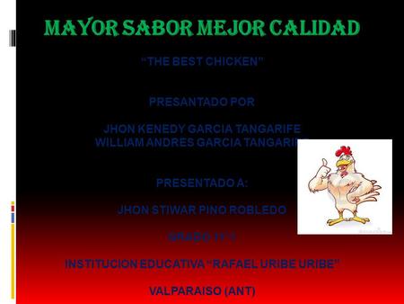 MAYOR SABOR MEJOR CALIDAD “THE BEST CHICKEN” PRESANTADO POR JHON KENEDY GARCIA TANGARIFE WILLIAM ANDRES GARCIA TANGARIFE PRESENTADO A: JHON STIWAR PINO.