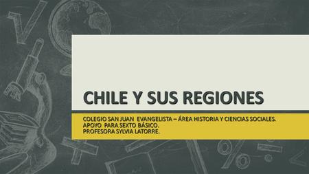 CHILE Y SUS REGIONES COLEGIO SAN JUAN EVANGELISTA – ÁREA HISTORIA Y CIENCIAS SOCIALES. APOYO PARA SEXTO BÁSICO. PROFESORA SYLVIA LATORRE.