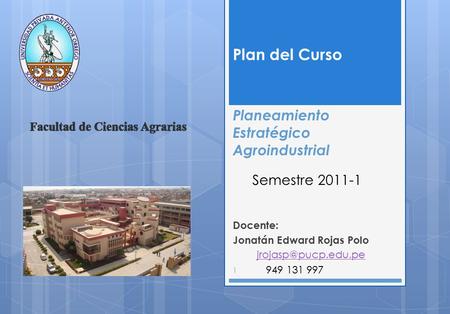 Docente: Jonatán Edward Rojas Polo Planeamiento Estratégico Agroindustrial Plan del Curso 1 Semestre 2011-1 949 131 997.