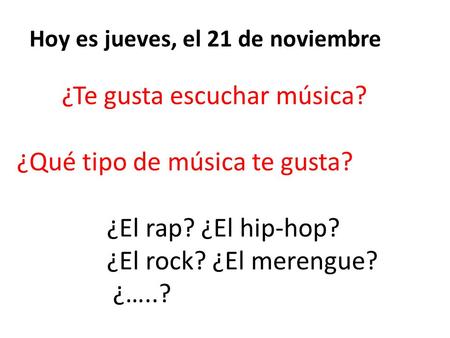 ¿Te gusta escuchar música? ¿Qué tipo de música te gusta? ¿El rap? ¿El hip-hop? ¿El rock? ¿El merengue? ¿…..? Hoy es jueves, el 21 de noviembre.