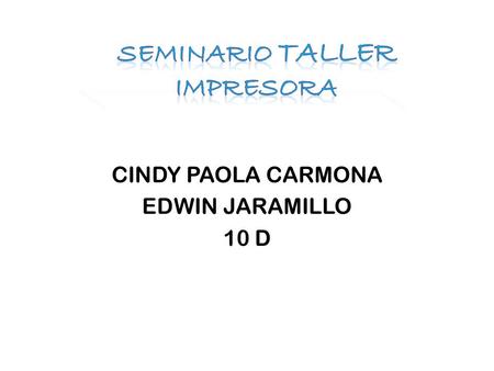 CINDY PAOLA CARMONA EDWIN JARAMILLO 10 D. Una impresora es un periférico de computadora que permite producir una copia permanente de textos o gráficos.