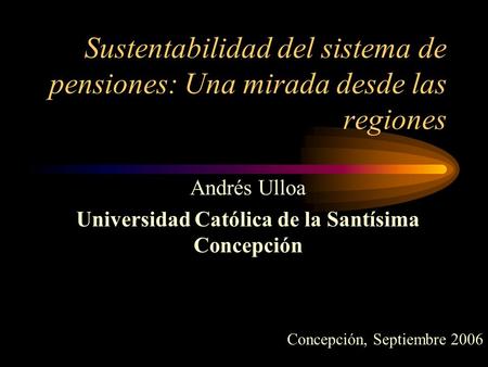 Sustentabilidad del sistema de pensiones: Una mirada desde las regiones Andrés Ulloa Universidad Católica de la Santísima Concepción Concepción, Septiembre.