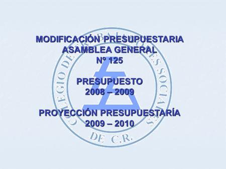 MODIFICACIÓN PRESUPUESTARIA ASAMBLEA GENERAL Nº 125 PRESUPUESTO 2008 – 2009 PROYECCIÓN PRESUPUESTARÍA 2009 – 2010.