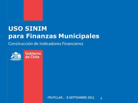 USO SINIM para Finanzas Municipales Construcción de Indicadores Financieros 1 FRUTILLAR, 8 SEPTIEMBRE 2011.
