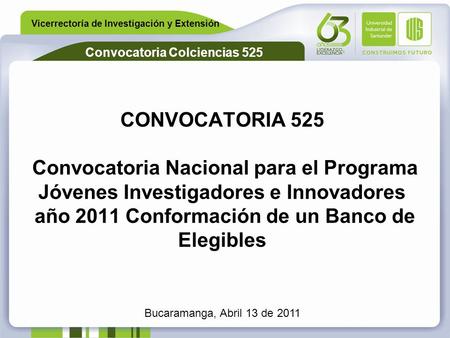 Vicerrectoría de Investigación y Extensión Convocatoria Colciencias 525 CONVOCATORIA 525 Convocatoria Nacional para el Programa Jóvenes Investigadores.