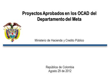República de Colombia Agosto 29 de 2012 Proyectos Aprobados en los OCAD del Departamento del Meta Ministerio de Hacienda y Credito Público.