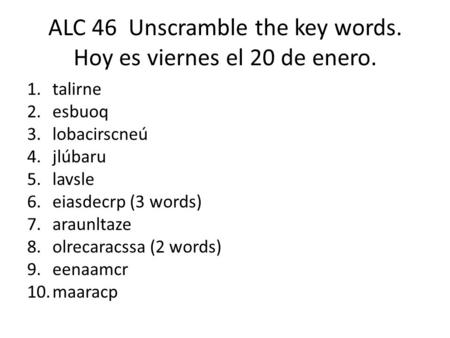 ALC 46 Unscramble the key words. Hoy es viernes el 20 de enero. 1.talirne 2.esbuoq 3.lobacirscneú 4.jlúbaru 5.lavsle 6.eiasdecrp (3 words) 7.araunltaze.