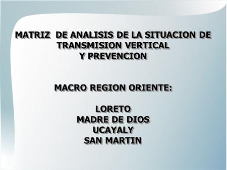 MATRIZ DE ANALISIS DE LA SITUACION DE TRANSMISION VERTICAL Y PREVENCION MACRO REGION ORIENTE: LORETO MADRE DE DIOS UCAYALY SAN MARTIN MATRIZ DE ANALISIS.