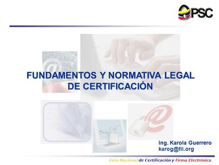 Foro Nacional de Certificación y Firma Electrónica Ing. Karola Guerrero FUNDAMENTOS Y NORMATIVA LEGAL DE CERTIFICACIÓN.