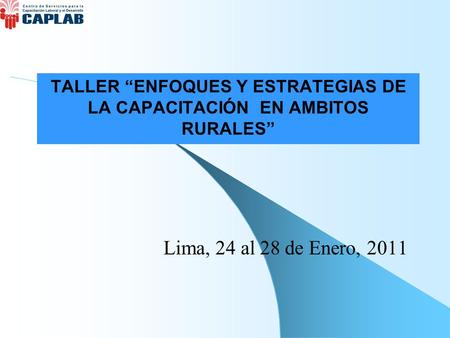 TALLER “ENFOQUES Y ESTRATEGIAS DE LA CAPACITACIÓN EN AMBITOS RURALES” Lima, 24 al 28 de Enero, 2011.