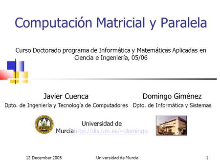 12 December 2005Universidad de Murcia1 Computación Matricial y Paralela Curso Doctorado programa de Informática y Matemáticas Aplicadas en Ciencia e Ingeniería,