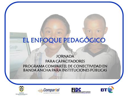 EL ENFOQUE PEDAGÓGICO JORNADA PARA CAPACITADORES PROGRAMA COMPARTEL DE CONECTIVIDAD EN BANDA ANCHA PARA INSTITUCIONES PÚBLICAS.