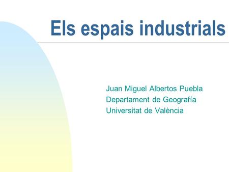 Els espais industrials Juan Miguel Albertos Puebla Departament de Geografía Universitat de València.
