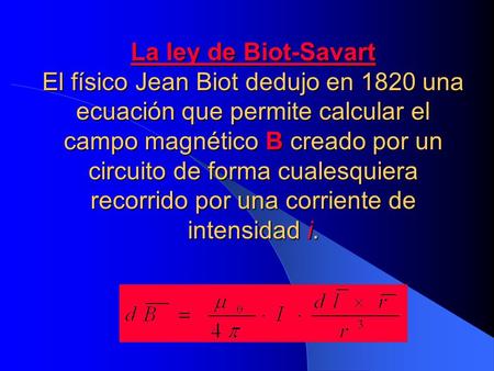 La ley de Biot-Savart El físico Jean Biot dedujo en 1820 una ecuación que permite calcular el campo magnético B creado por un circuito de forma cualesquiera.