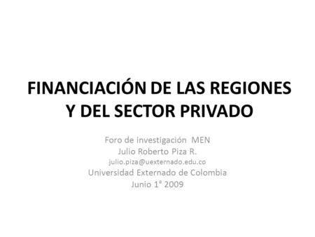 FINANCIACIÓN DE LAS REGIONES Y DEL SECTOR PRIVADO Foro de investigación MEN Julio Roberto Piza R. Universidad Externado de.