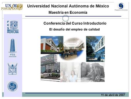 El desafío del empleo de calidad Conferencia del Curso Introductorio Universidad Nacional Autónoma de México Maestría en Economía 11 de abril de 2007.