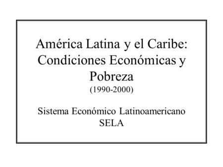 América Latina y el Caribe: Condiciones Económicas y Pobreza (1990-2000) Sistema Económico Latinoamericano SELA.