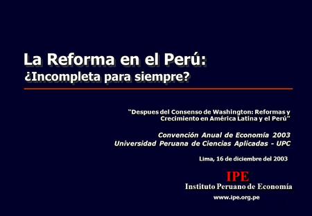 1 Lima, 16 de diciembre del 2003 IPE Instituto Peruano de Economía Instituto Peruano de EconomíaIPE www.ipe.org.pe Convención Anual de Economía 2003 Universidad.