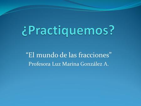 “El mundo de las fracciones” Profesora Luz Marina González A.