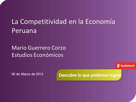 La Competitividad en la Economía Peruana Mario Guerrero Corzo Estudios Económicos 06 de Marzo de 2012.