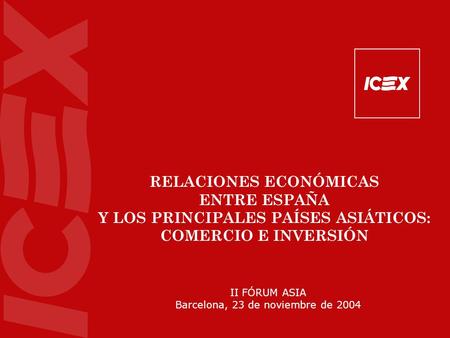 II FÓRUM ASIA Barcelona, 23 de noviembre de 2004 RELACIONES ECONÓMICAS ENTRE ESPAÑA Y LOS PRINCIPALES PAÍSES ASIÁTICOS: COMERCIO E INVERSIÓN.