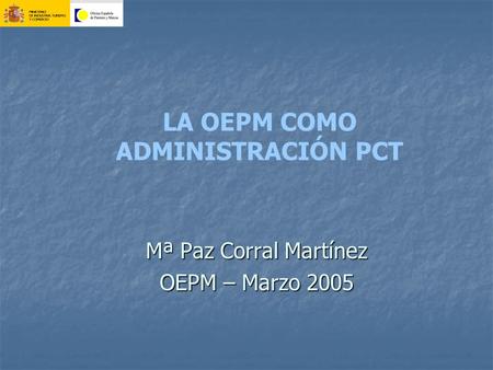 LA OEPM COMO ADMINISTRACIÓN PCT Mª Paz Corral Martínez OEPM – Marzo 2005.