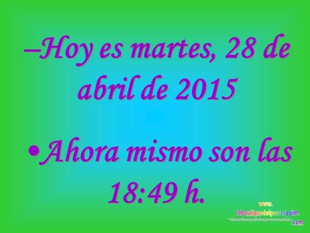 –Hoy es martes, 28 de abril de 2015martes, 28 de abril de 2015 Ahora mismo son las 18:51 h. –Hoy es martes, 28 de abril de 2015martes, 28 de abril de.