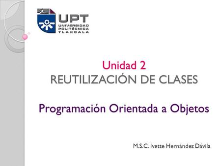 Unidad 2 REUTILIZACIÓN DE CLASES Programación Orientada a Objetos M.S.C. Ivette Hernández Dávila.