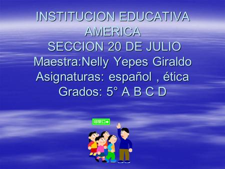 INSTITUCION EDUCATIVA AMERICA SECCION 20 DE JULIO Maestra:Nelly Yepes Giraldo Asignaturas: español , ética Grados: 5° A B C D.