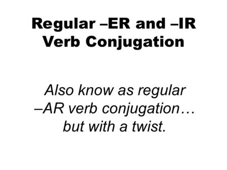 Regular –ER and –IR Verb Conjugation Also know as regular –AR verb conjugation… but with a twist.