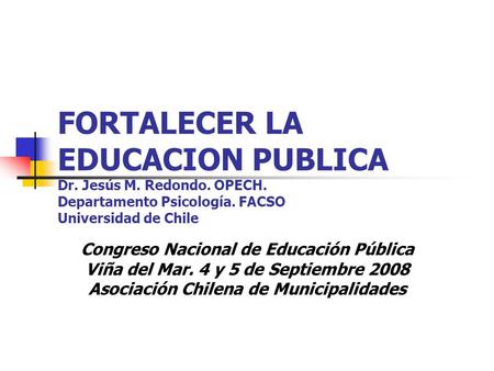FORTALECER LA EDUCACION PUBLICA Dr. Jesús M. Redondo. OPECH. Departamento Psicología. FACSO Universidad de Chile Congreso Nacional de Educación Pública.