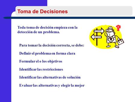 Toma de Decisiones Toda toma de decisión empieza con la detección de un problema. Para tomar la decisión correcta, se debe: Definir el problema en forma.