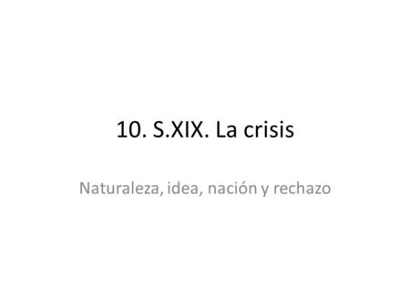10. S.XIX. La crisis Naturaleza, idea, nación y rechazo.