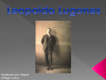 Leopoldo Lugones Realizado por: Miguel Ortega Calvo.
