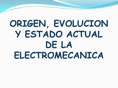 ORIGEN, EVOLUCION Y ESTADO ACTUAL DE LA ELECTROMECANICA