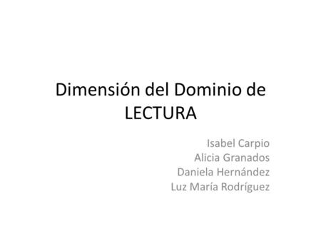 Dimensión del Dominio de LECTURA Isabel Carpio Alicia Granados Daniela Hernández Luz María Rodríguez.