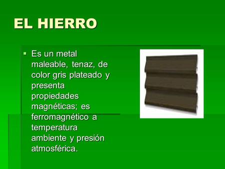EL HIERRO Es un metal maleable, tenaz, de color gris plateado y presenta propiedades magnéticas; es ferromagnético a temperatura ambiente y presión atmosférica.